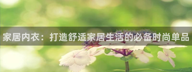 ug环球官网开户：家居内衣：打造舒适家居